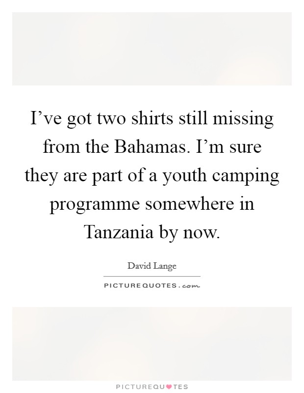 I've got two shirts still missing from the Bahamas. I'm sure they are part of a youth camping programme somewhere in Tanzania by now Picture Quote #1