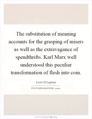 The substitution of meaning accounts for the grasping of misers as well as the extravagance of spendthrifts. Karl Marx well understood this peculiar transformation of flesh into coin Picture Quote #1