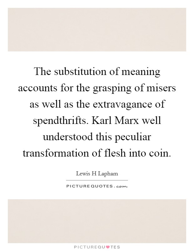 The substitution of meaning accounts for the grasping of misers as well as the extravagance of spendthrifts. Karl Marx well understood this peculiar transformation of flesh into coin Picture Quote #1