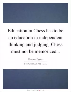 Education in Chess has to be an education in independent thinking and judging. Chess must not be memorized Picture Quote #1