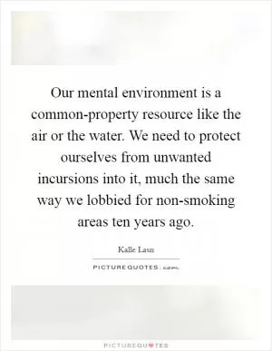 Our mental environment is a common-property resource like the air or the water. We need to protect ourselves from unwanted incursions into it, much the same way we lobbied for non-smoking areas ten years ago Picture Quote #1
