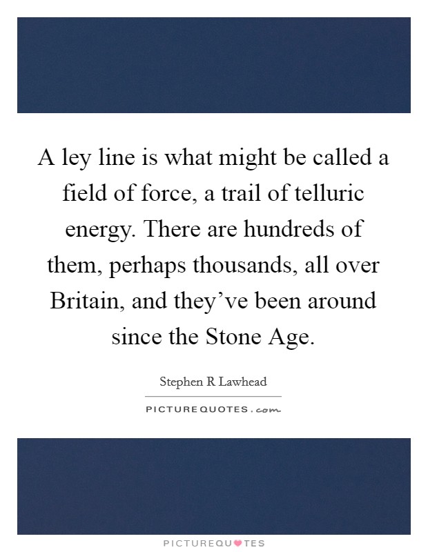 A ley line is what might be called a field of force, a trail of telluric energy. There are hundreds of them, perhaps thousands, all over Britain, and they've been around since the Stone Age Picture Quote #1