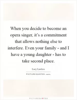 When you decide to become an opera singer, it’s a commitment that allows nothing else to interfere. Even your family - and I have a young daughter - has to take second place Picture Quote #1