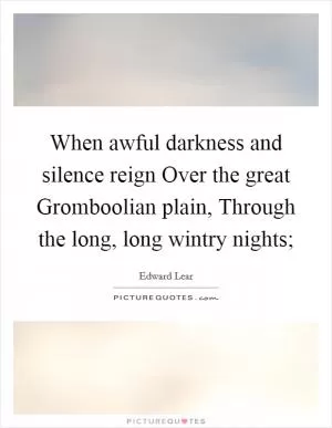 When awful darkness and silence reign Over the great Gromboolian plain, Through the long, long wintry nights; Picture Quote #1