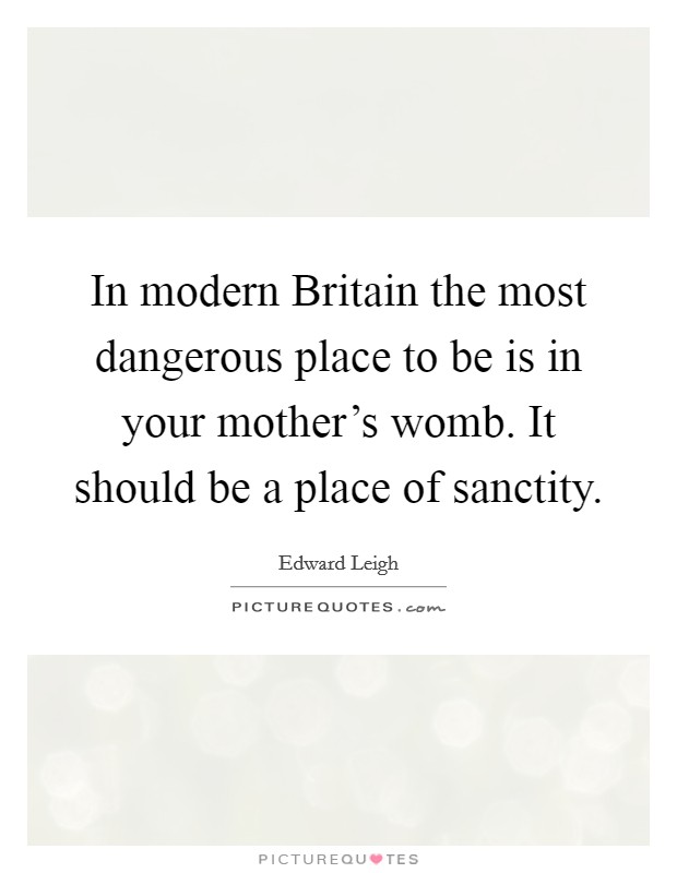 In modern Britain the most dangerous place to be is in your mother's womb. It should be a place of sanctity Picture Quote #1