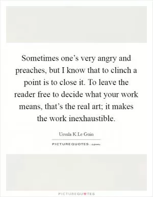 Sometimes one’s very angry and preaches, but I know that to clinch a point is to close it. To leave the reader free to decide what your work means, that’s the real art; it makes the work inexhaustible Picture Quote #1