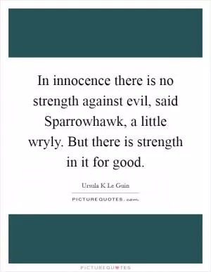In innocence there is no strength against evil, said Sparrowhawk, a little wryly. But there is strength in it for good Picture Quote #1