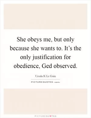 She obeys me, but only because she wants to. It’s the only justification for obedience, Ged observed Picture Quote #1
