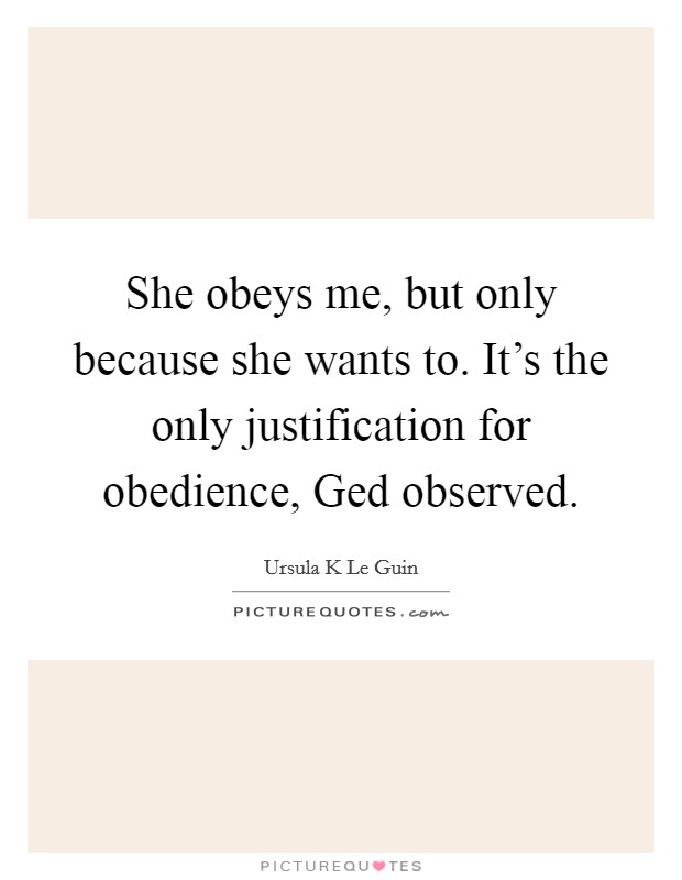She obeys me, but only because she wants to. It's the only justification for obedience, Ged observed Picture Quote #1