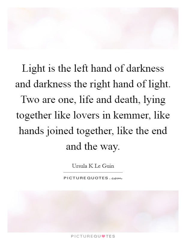 Light is the left hand of darkness and darkness the right hand of light. Two are one, life and death, lying together like lovers in kemmer, like hands joined together, like the end and the way Picture Quote #1