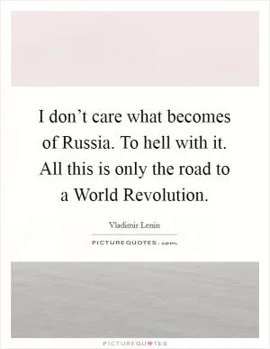 I don’t care what becomes of Russia. To hell with it. All this is only the road to a World Revolution Picture Quote #1
