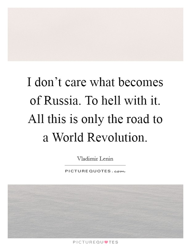 I don't care what becomes of Russia. To hell with it. All this is only the road to a World Revolution Picture Quote #1