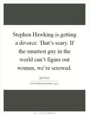 Stephen Hawking is getting a divorce. That’s scary. If the smartest guy in the world can’t figure out women, we’re screwed Picture Quote #1