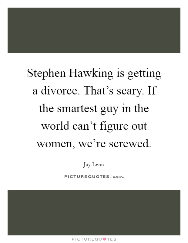 Stephen Hawking is getting a divorce. That's scary. If the smartest guy in the world can't figure out women, we're screwed Picture Quote #1