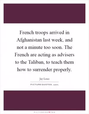 French troops arrived in Afghanistan last week, and not a minute too soon. The French are acting as advisers to the Taliban, to teach them how to surrender properly Picture Quote #1