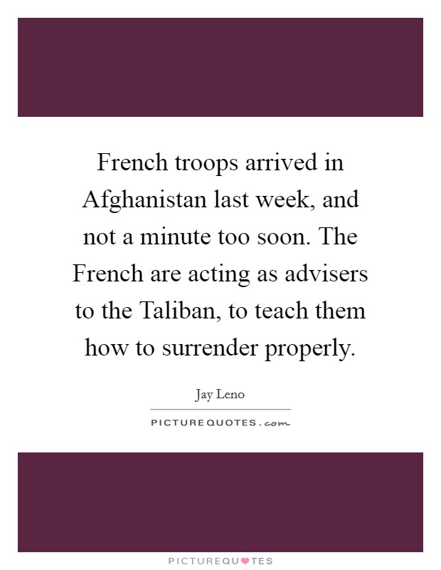 French troops arrived in Afghanistan last week, and not a minute too soon. The French are acting as advisers to the Taliban, to teach them how to surrender properly Picture Quote #1