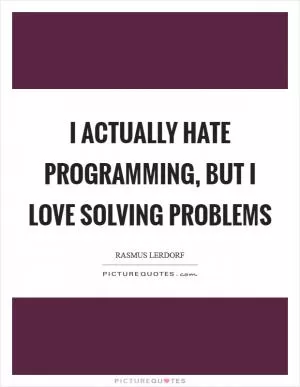 I actually hate programming, but I love solving problems Picture Quote #1