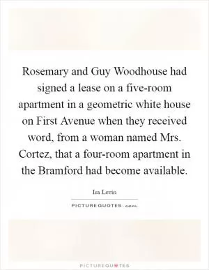 Rosemary and Guy Woodhouse had signed a lease on a five-room apartment in a geometric white house on First Avenue when they received word, from a woman named Mrs. Cortez, that a four-room apartment in the Bramford had become available Picture Quote #1