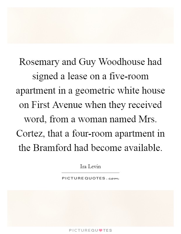 Rosemary and Guy Woodhouse had signed a lease on a five-room apartment in a geometric white house on First Avenue when they received word, from a woman named Mrs. Cortez, that a four-room apartment in the Bramford had become available Picture Quote #1