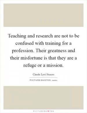 Teaching and research are not to be confused with training for a profession. Their greatness and their misfortune is that they are a refuge or a mission Picture Quote #1