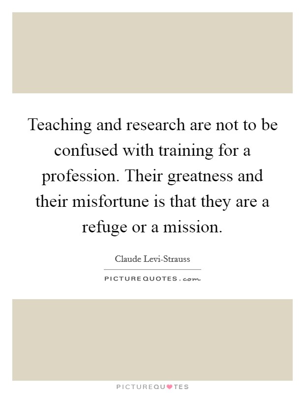 Teaching and research are not to be confused with training for a profession. Their greatness and their misfortune is that they are a refuge or a mission Picture Quote #1