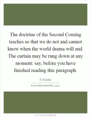 The doctrine of the Second Coming teaches us that we do not and cannot know when the world drama will end. The curtain may be rung down at any moment: say, before you have finished reading this paragraph Picture Quote #1
