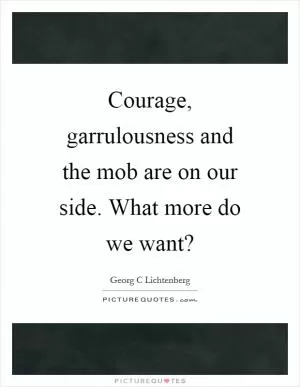 Courage, garrulousness and the mob are on our side. What more do we want? Picture Quote #1