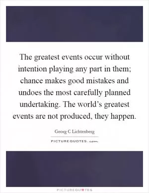 The greatest events occur without intention playing any part in them; chance makes good mistakes and undoes the most carefully planned undertaking. The world’s greatest events are not produced, they happen Picture Quote #1