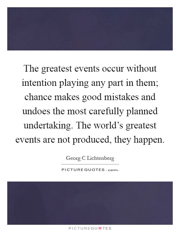 The greatest events occur without intention playing any part in them; chance makes good mistakes and undoes the most carefully planned undertaking. The world's greatest events are not produced, they happen Picture Quote #1