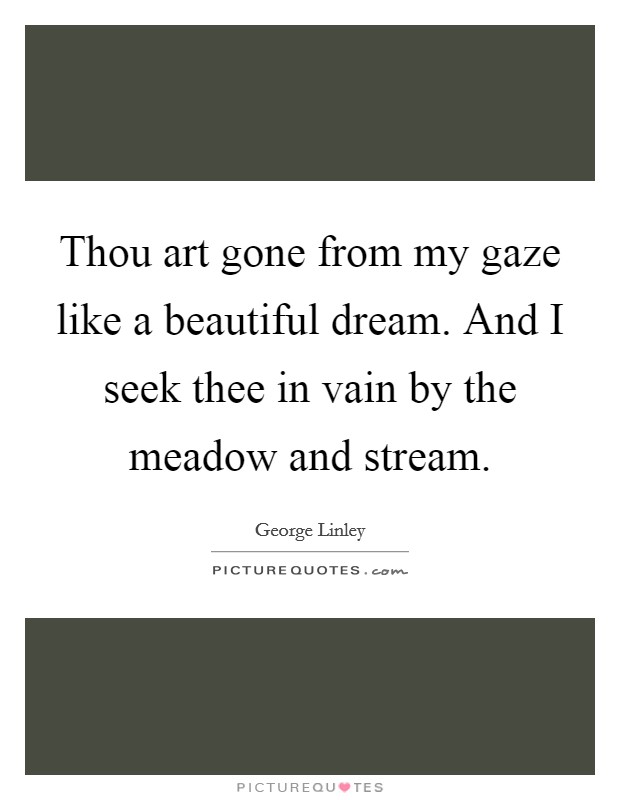 Thou art gone from my gaze like a beautiful dream. And I seek thee in vain by the meadow and stream Picture Quote #1