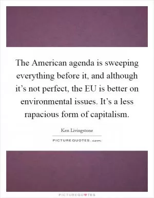 The American agenda is sweeping everything before it, and although it’s not perfect, the EU is better on environmental issues. It’s a less rapacious form of capitalism Picture Quote #1