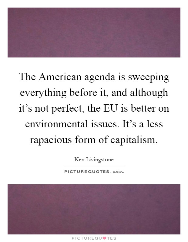 The American agenda is sweeping everything before it, and although it's not perfect, the EU is better on environmental issues. It's a less rapacious form of capitalism Picture Quote #1