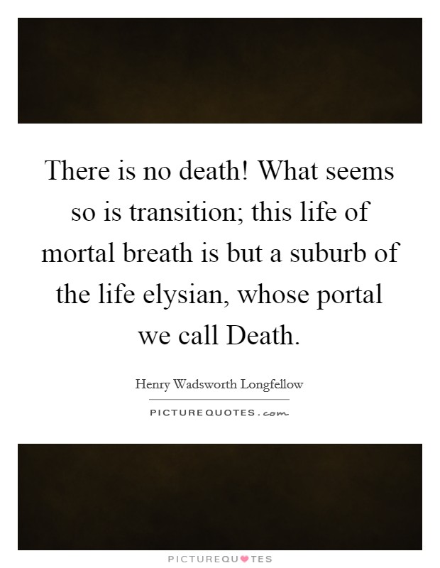 There is no death! What seems so is transition; this life of mortal breath is but a suburb of the life elysian, whose portal we call Death Picture Quote #1
