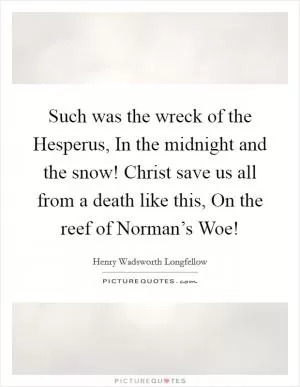 Such was the wreck of the Hesperus, In the midnight and the snow! Christ save us all from a death like this, On the reef of Norman’s Woe! Picture Quote #1