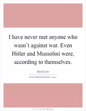 I have never met anyone who wasn’t against war. Even Hitler and Mussolini were, according to themselves Picture Quote #1