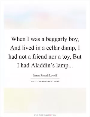 When I was a beggarly boy, And lived in a cellar damp, I had not a friend nor a toy, But I had Aladdin’s lamp Picture Quote #1