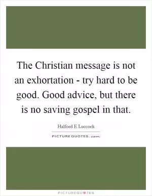 The Christian message is not an exhortation - try hard to be good. Good advice, but there is no saving gospel in that Picture Quote #1
