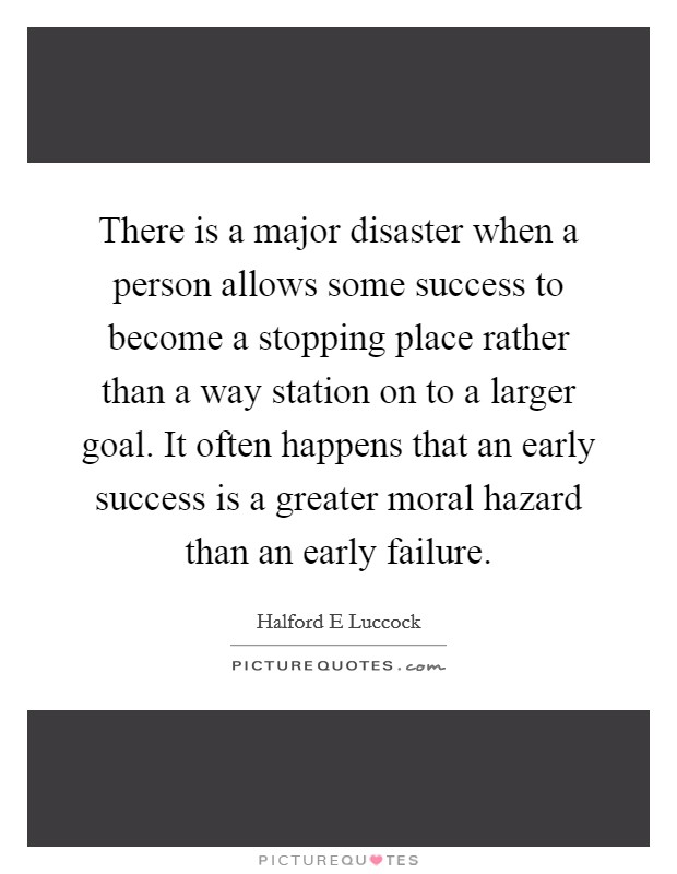 There is a major disaster when a person allows some success to become a stopping place rather than a way station on to a larger goal. It often happens that an early success is a greater moral hazard than an early failure Picture Quote #1
