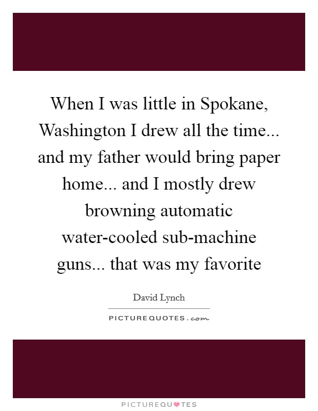 When I was little in Spokane, Washington I drew all the time... and my father would bring paper home... and I mostly drew browning automatic water-cooled sub-machine guns... that was my favorite Picture Quote #1