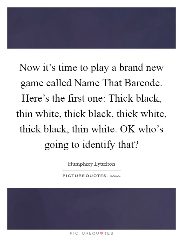 Now it's time to play a brand new game called Name That Barcode. Here's the first one: Thick black, thin white, thick black, thick white, thick black, thin white. OK who's going to identify that? Picture Quote #1