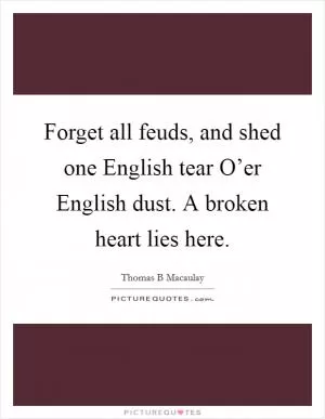 Forget all feuds, and shed one English tear O’er English dust. A broken heart lies here Picture Quote #1