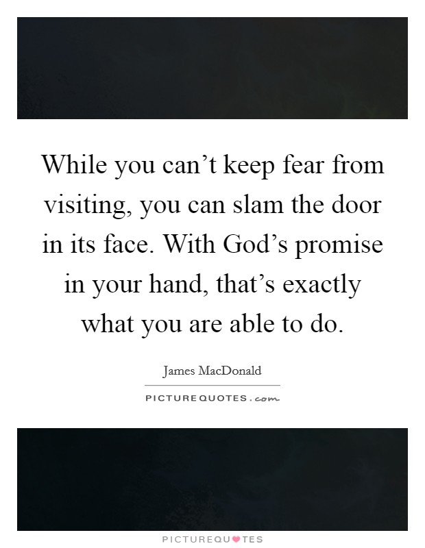 While you can't keep fear from visiting, you can slam the door in its face. With God's promise in your hand, that's exactly what you are able to do Picture Quote #1