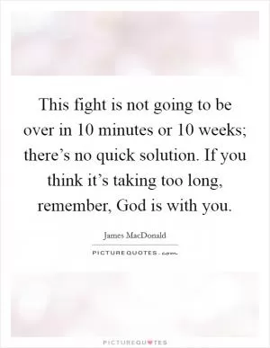 This fight is not going to be over in 10 minutes or 10 weeks; there’s no quick solution. If you think it’s taking too long, remember, God is with you Picture Quote #1