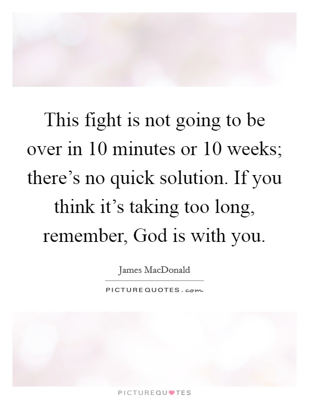 This fight is not going to be over in 10 minutes or 10 weeks; there's no quick solution. If you think it's taking too long, remember, God is with you Picture Quote #1