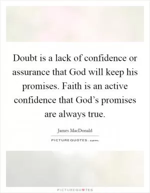 Doubt is a lack of confidence or assurance that God will keep his promises. Faith is an active confidence that God’s promises are always true Picture Quote #1