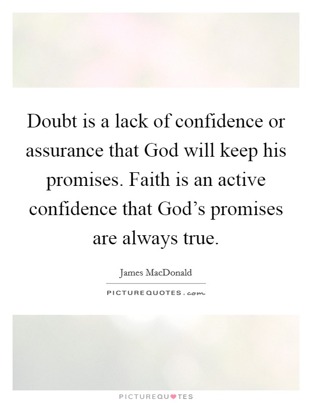 Doubt is a lack of confidence or assurance that God will keep his promises. Faith is an active confidence that God's promises are always true Picture Quote #1