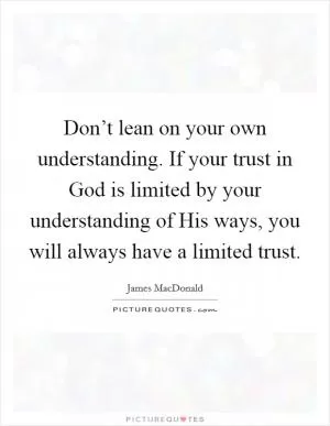 Don’t lean on your own understanding. If your trust in God is limited by your understanding of His ways, you will always have a limited trust Picture Quote #1