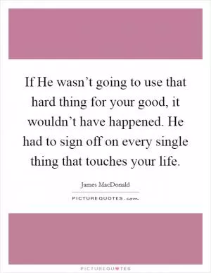 If He wasn’t going to use that hard thing for your good, it wouldn’t have happened. He had to sign off on every single thing that touches your life Picture Quote #1