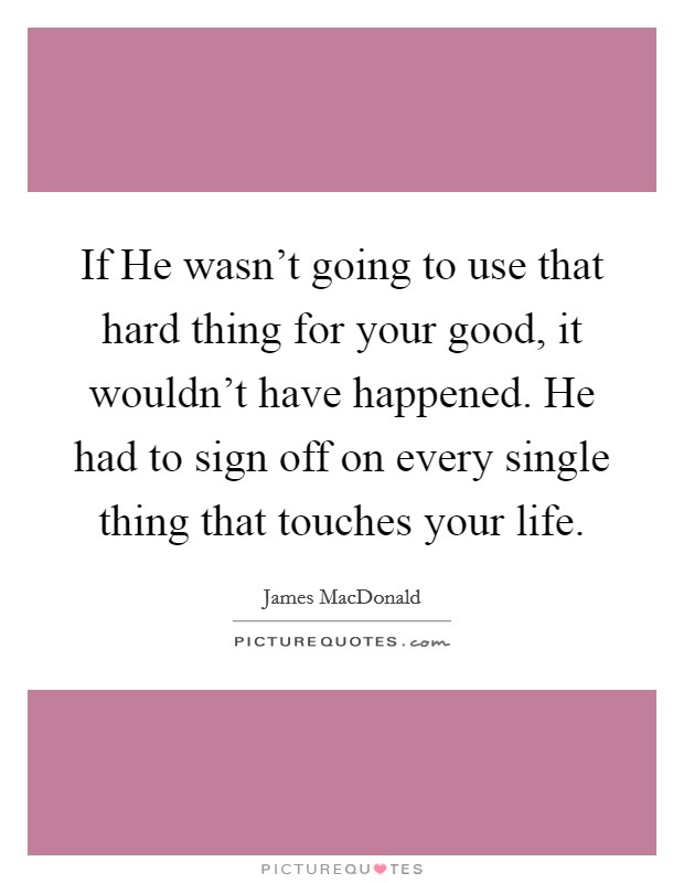 If He wasn't going to use that hard thing for your good, it wouldn't have happened. He had to sign off on every single thing that touches your life Picture Quote #1