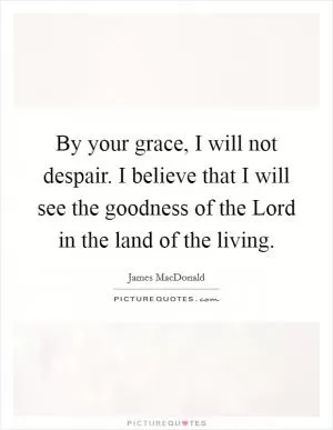 By your grace, I will not despair. I believe that I will see the goodness of the Lord in the land of the living Picture Quote #1